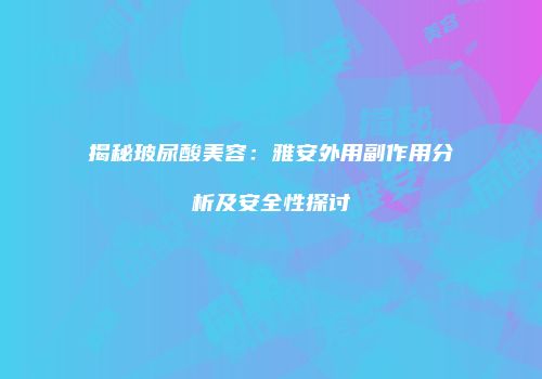 揭秘玻尿酸美容：雅安外用副作用分析及安全性探讨