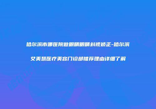 哈尔滨市哪医院做眼睛眼睛斜视矫正-哈尔滨艾美慧医疗美容门诊部推荐理由详细了解