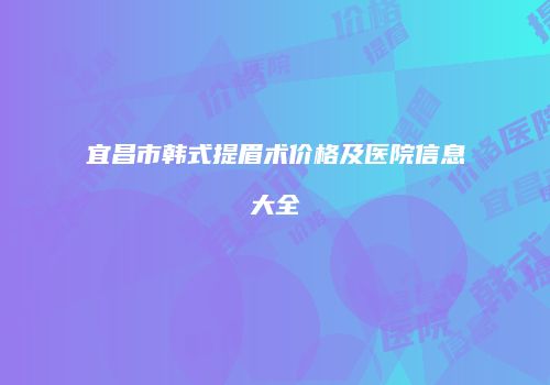宜昌市韩式提眉术价格及医院信息大全