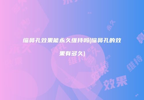 缩鼻孔效果能永久维持吗(缩鼻孔的效果有多久)