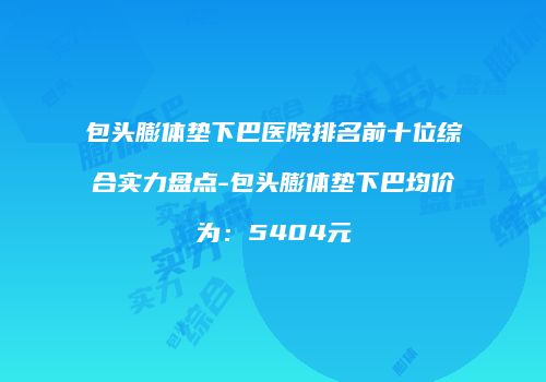 包头膨体垫下巴医院排名前十位综合实力盘点-包头膨体垫下巴均价为：5404元