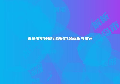青岛市胡须眉毛整形市场解析与推荐