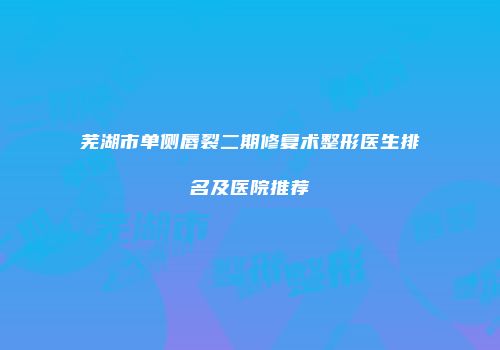 芜湖市单侧唇裂二期修复术整形医生排名及医院推荐