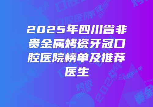 2025年四川省非贵金属烤瓷牙冠口腔医院榜单及推荐医生
