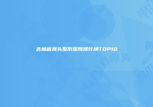 吉林省鼻头整形医院排行榜TOP10