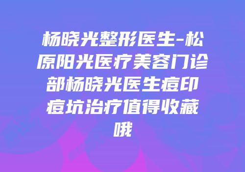 杨晓光整形医生-松原阳光医疗美容门诊部杨晓光医生痘印痘坑治疗值得收藏哦