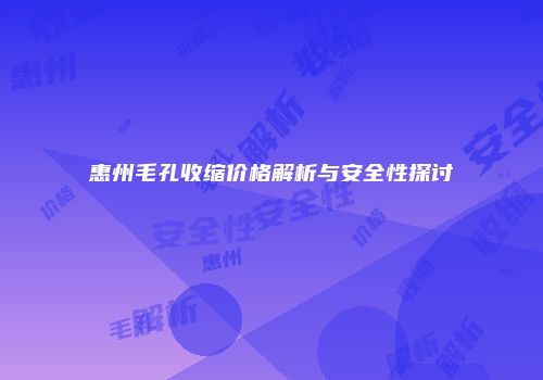 惠州毛孔收缩价格解析与安全性探讨