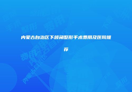 内蒙古自治区下颌角整形手术费用及医院推荐
