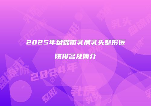 2025年盘锦市乳房乳头整形医院排名及简介
