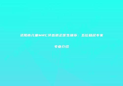 资阳市儿童MRC牙齿矫正医生推荐：五位知名专家专业介绍
