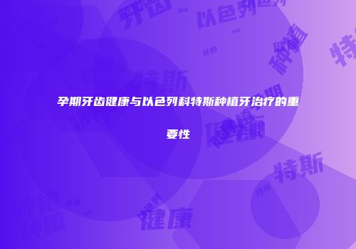 孕期牙齿健康与以色列科特斯种植牙治疗的重要性
