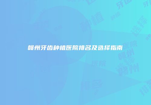 赣州牙齿种植医院排名及选择指南