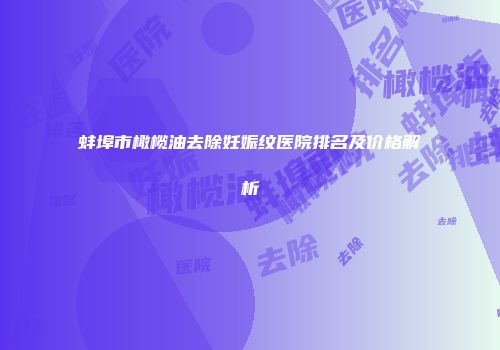 蚌埠市橄榄油去除妊娠纹医院排名及价格解析