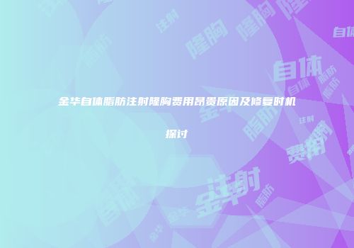 金华自体脂肪注射隆胸费用昂贵原因及修复时机探讨