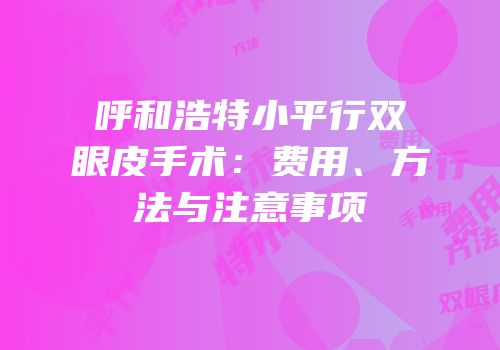 呼和浩特小平行双眼皮手术：费用、方法与注意事项
