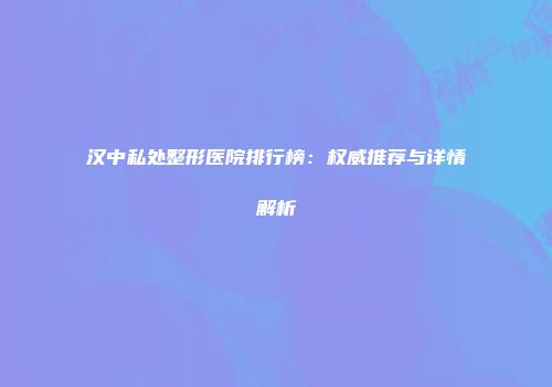 汉中私处整形医院排行榜：权威推荐与详情解析