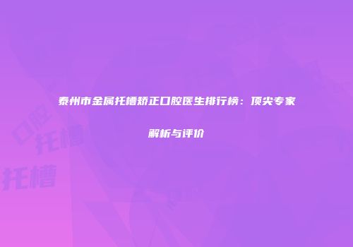 泰州市金属托槽矫正口腔医生排行榜：顶尖专家解析与评价