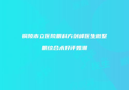 铜陵市立医院眼科方剑峰医生微整眼综合术好评如潮