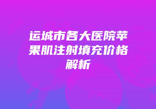 运城市各大医院苹果肌注射填充价格解析