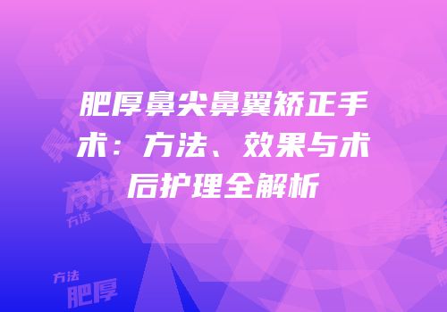 肥厚鼻尖鼻翼矫正手术：方法、效果与术后护理全解析