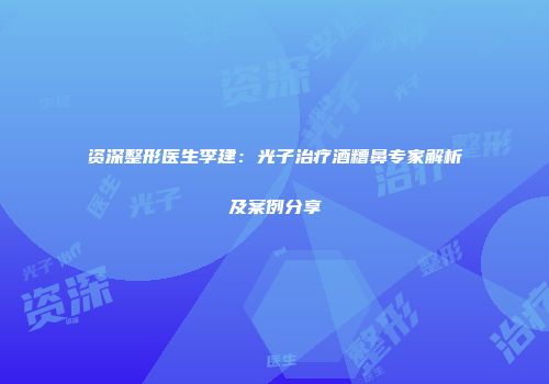 资深整形医生李建：光子治疗酒糟鼻专家解析及案例分享