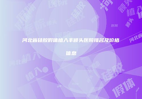 河北省硅胶假体植入丰额头医院排名及价格信息