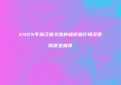 2025年浙江省义齿种植价格行情及医院医生推荐
