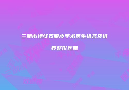 三明市埋线双眼皮手术医生排名及推荐整形医院
