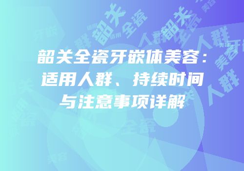 韶关全瓷牙嵌体美容：适用人群、持续时间与注意事项详解