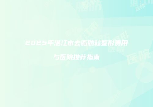 2025年湛江市去脂肪粒整形费用与医院推荐指南