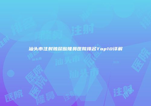 汕头市注射玻尿酸隆鼻医院排名Top10详解