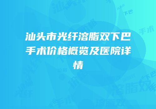 汕头市光纤溶脂双下巴手术价格概览及医院详情