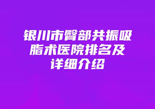 银川市臀部共振吸脂术医院排名及详细介绍