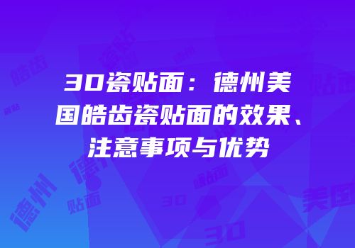 3D瓷贴面：德州美国皓齿瓷贴面的效果、注意事项与优势