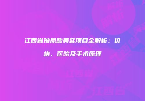 江西省玻尿酸美容项目全解析：价格、医院及手术原理