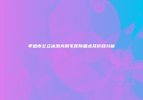 孝感市公立冰激光脱毛医院盘点及价目分析