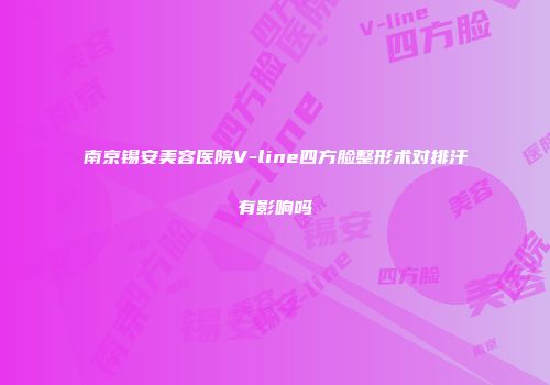 南京锡安美容医院V-line四方脸整形术对排汗有影响吗
