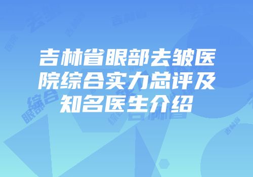 吉林省眼部去皱医院综合实力总评及知名医生介绍