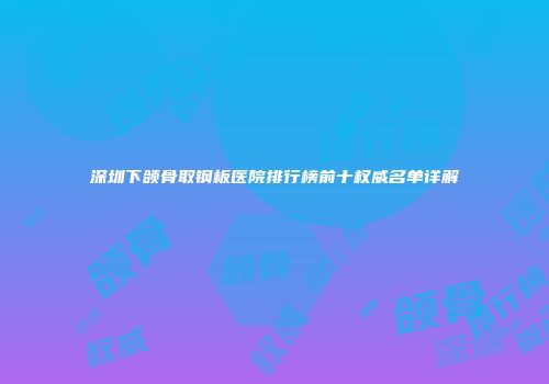 深圳下颌骨取钢板医院排行榜前十权威名单详解
