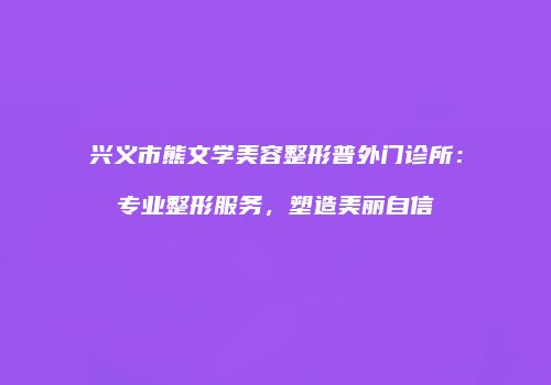 兴义市熊文学美容整形普外门诊所：专业整形服务，塑造美丽自信