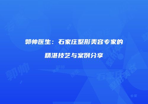 郭帅医生：石家庄整形美容专家的精湛技艺与案例分享