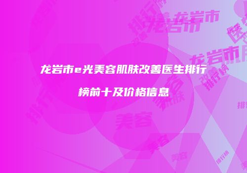 龙岩市e光美容肌肤改善医生排行榜前十及价格信息