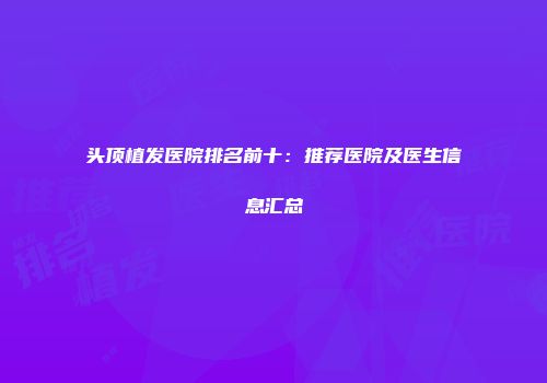 头顶植发医院排名前十：推荐医院及医生信息汇总