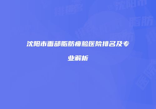 沈阳市面部脂肪瘦脸医院排名及专业解析