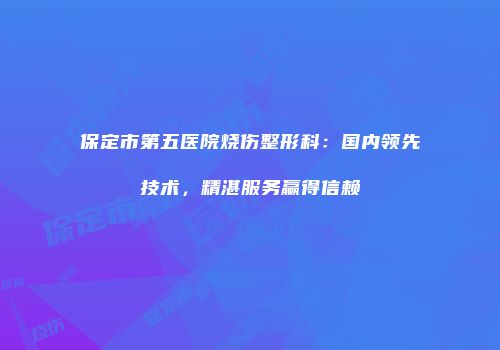 保定市第五医院烧伤整形科：国内领先技术，精湛服务赢得信赖