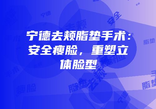 宁德去颊脂垫手术：安全瘦脸，重塑立体脸型