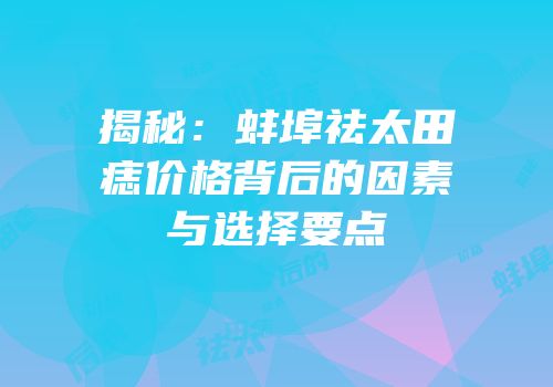 揭秘：蚌埠祛太田痣价格背后的因素与选择要点