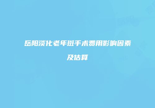 岳阳淡化老年斑手术费用影响因素及估算