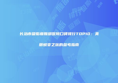 长治市吸脂瘦腹部医院口碑排行TOP10：美丽蜕变之旅的参考指南