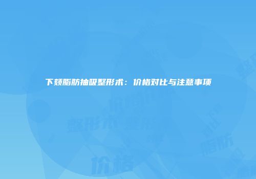下颏脂肪抽吸整形术：价格对比与注意事项